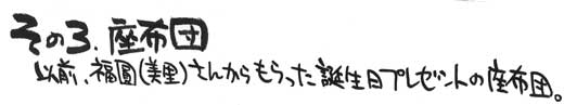 その３　座布団。以前、福圓美里さんからもらった誕生日プレゼントの座布団。